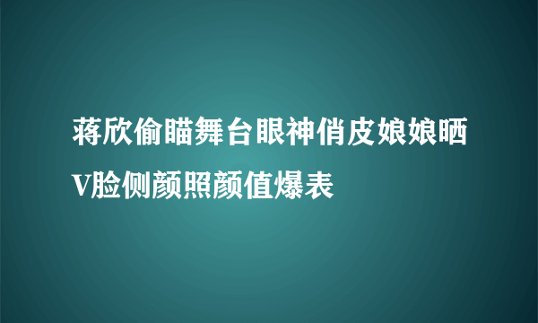 蒋欣偷瞄舞台眼神俏皮娘娘晒V脸侧颜照颜值爆表