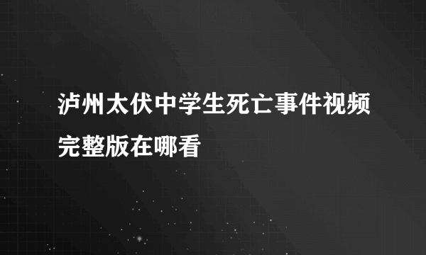 泸州太伏中学生死亡事件视频完整版在哪看