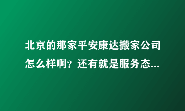 北京的那家平安康达搬家公司怎么样啊？还有就是服务态度怎么样啊？