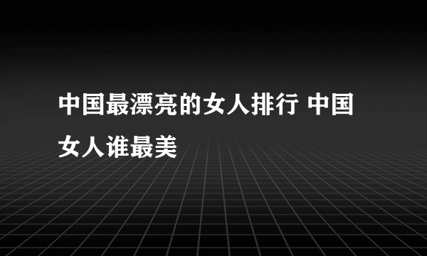 中国最漂亮的女人排行 中国女人谁最美