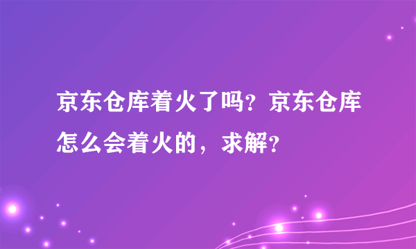 京东仓库着火了吗？京东仓库怎么会着火的，求解？