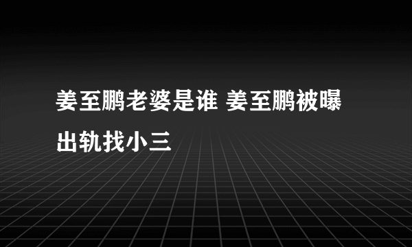 姜至鹏老婆是谁 姜至鹏被曝出轨找小三