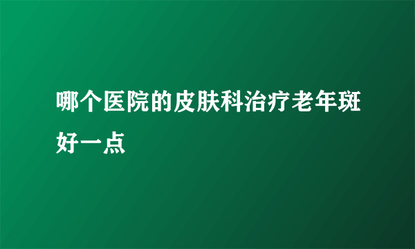 哪个医院的皮肤科治疗老年斑好一点