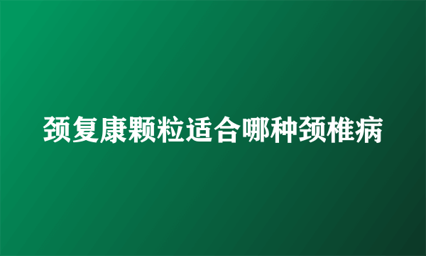 颈复康颗粒适合哪种颈椎病