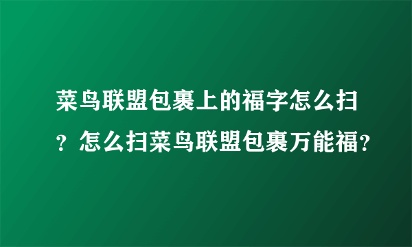 菜鸟联盟包裹上的福字怎么扫？怎么扫菜鸟联盟包裹万能福？