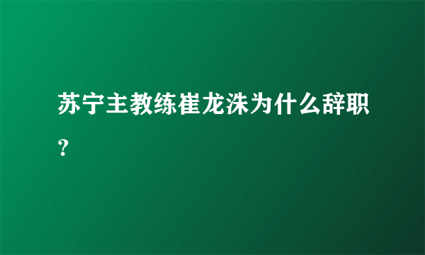 苏宁主教练崔龙洙为什么辞职？