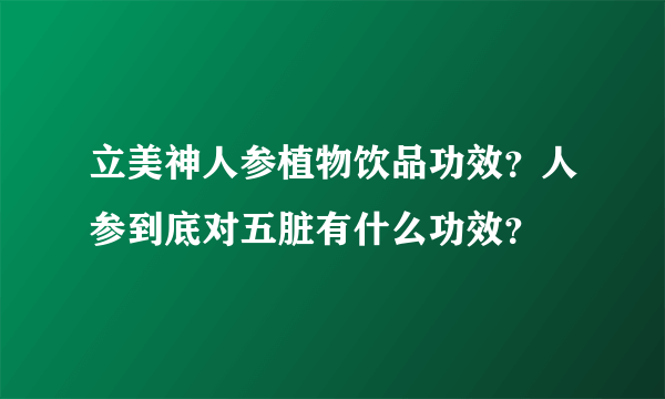 立美神人参植物饮品功效？人参到底对五脏有什么功效？