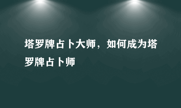 塔罗牌占卜大师，如何成为塔罗牌占卜师