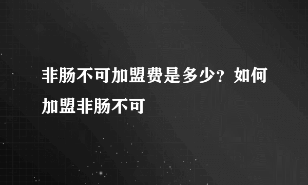 非肠不可加盟费是多少？如何加盟非肠不可