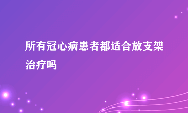 所有冠心病患者都适合放支架治疗吗