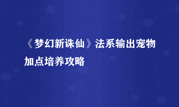 《梦幻新诛仙》法系输出宠物加点培养攻略