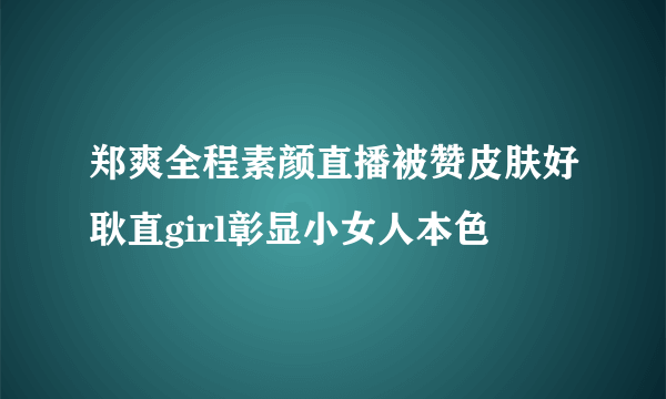 郑爽全程素颜直播被赞皮肤好耿直girl彰显小女人本色