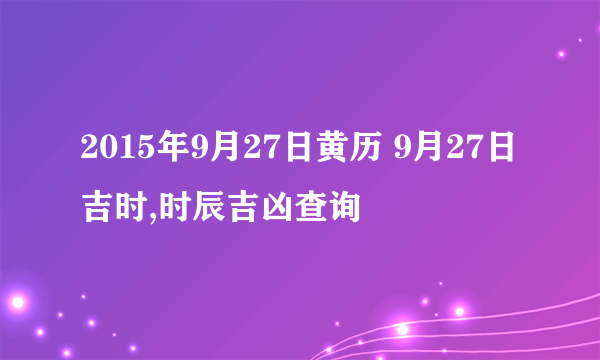 2015年9月27日黄历 9月27日吉时,时辰吉凶查询