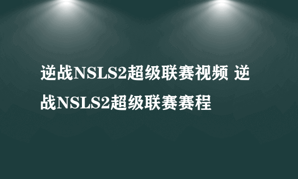 逆战NSLS2超级联赛视频 逆战NSLS2超级联赛赛程