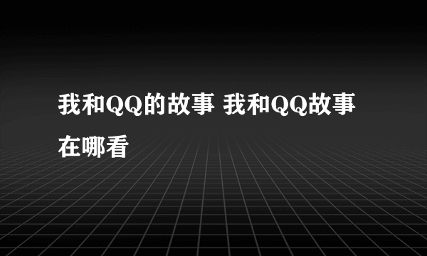 我和QQ的故事 我和QQ故事在哪看