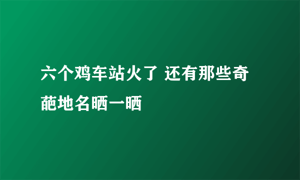 六个鸡车站火了 还有那些奇葩地名晒一晒