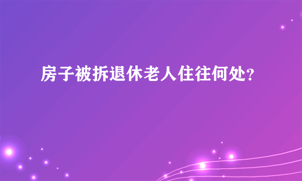 房子被拆退休老人住往何处？