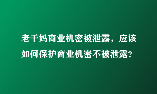 老干妈商业机密被泄露，应该如何保护商业机密不被泄露？