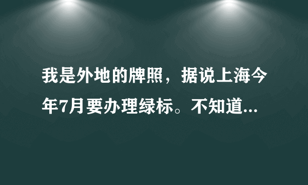 我是外地的牌照，据说上海今年7月要办理绿标。不知道哪里可以办理，需要什么手续，我是浦东新区的，哪位