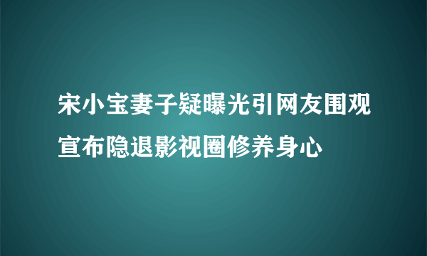 宋小宝妻子疑曝光引网友围观宣布隐退影视圈修养身心