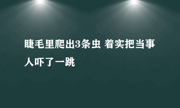 睫毛里爬出3条虫 着实把当事人吓了一跳