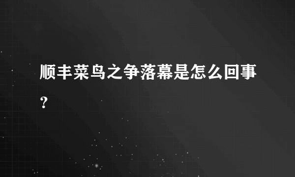 顺丰菜鸟之争落幕是怎么回事？