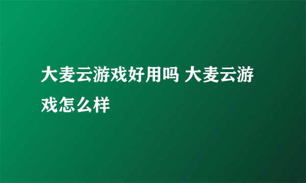 大麦云游戏好用吗 大麦云游戏怎么样