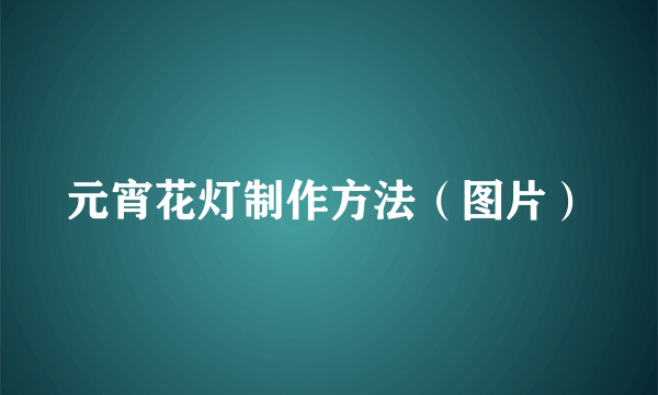 元宵花灯制作方法（图片）