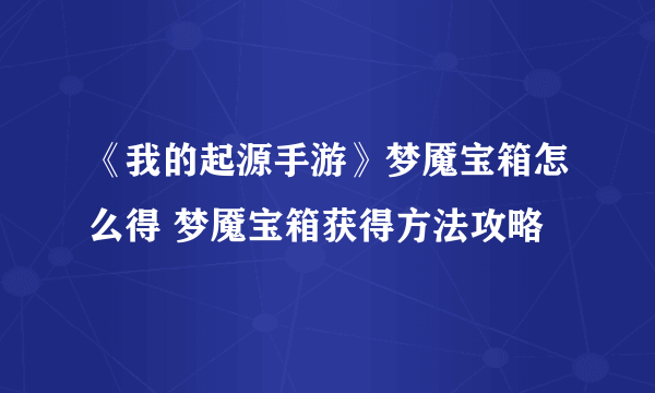 《我的起源手游》梦魇宝箱怎么得 梦魇宝箱获得方法攻略