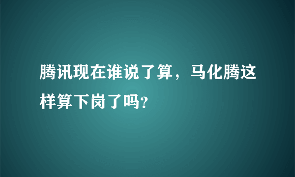 腾讯现在谁说了算，马化腾这样算下岗了吗？