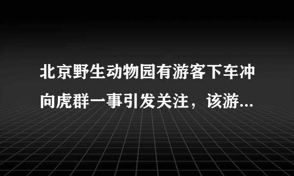 北京野生动物园有游客下车冲向虎群一事引发关注，该游客到底有何目的？