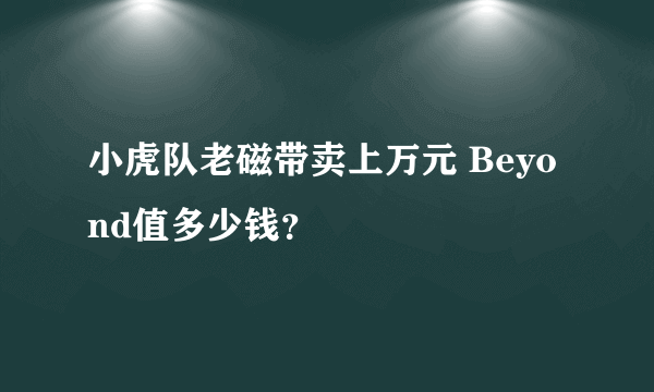 小虎队老磁带卖上万元 Beyond值多少钱？