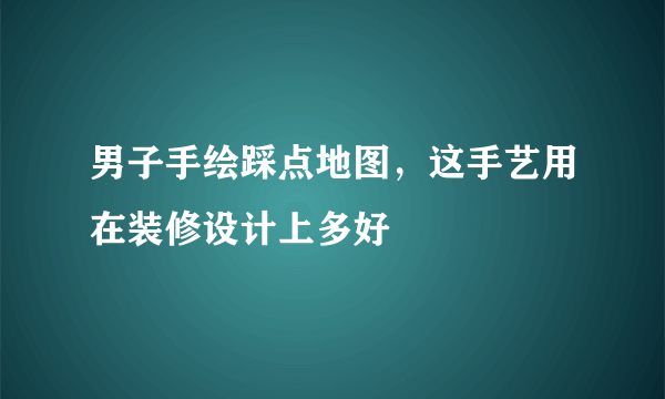 男子手绘踩点地图，这手艺用在装修设计上多好