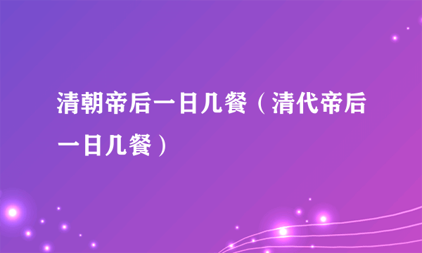 清朝帝后一日几餐（清代帝后一日几餐）