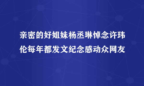 亲密的好姐妹杨丞琳悼念许玮伦每年都发文纪念感动众网友