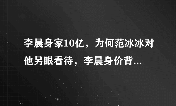 李晨身家10亿，为何范冰冰对他另眼看待，李晨身价背景揭秘-飞外网