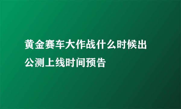 黄金赛车大作战什么时候出 公测上线时间预告