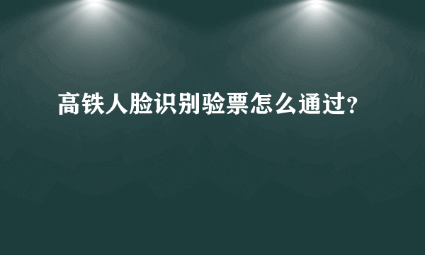 高铁人脸识别验票怎么通过？