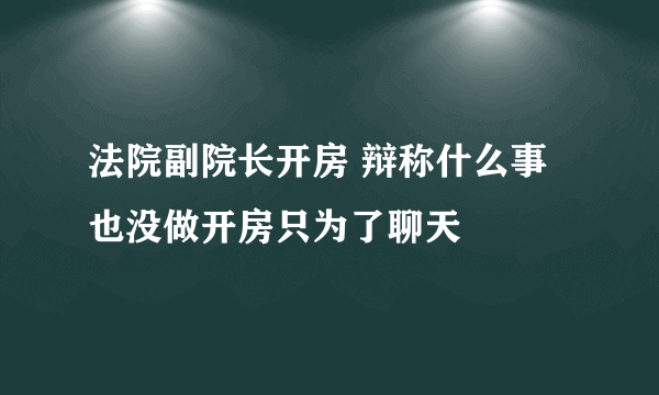 法院副院长开房 辩称什么事也没做开房只为了聊天