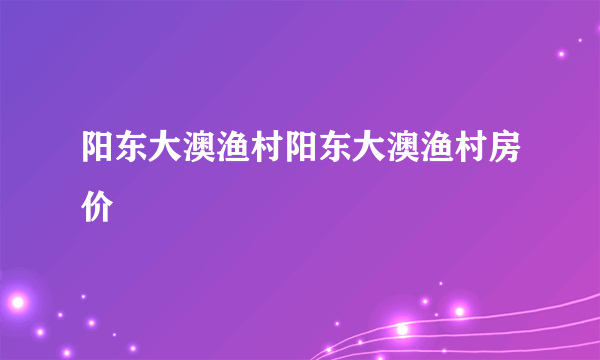 阳东大澳渔村阳东大澳渔村房价