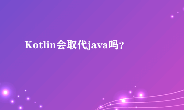 Kotlin会取代java吗？