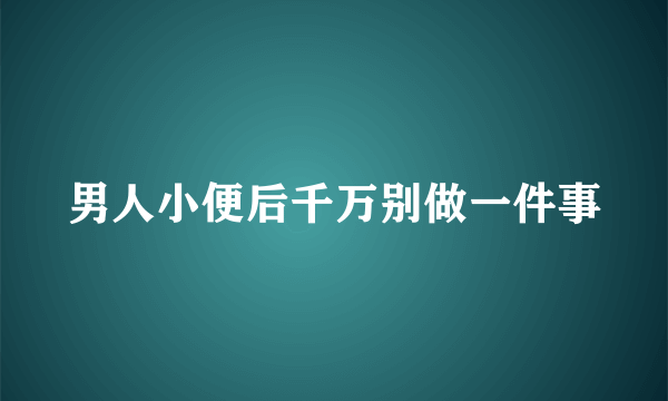 男人小便后千万别做一件事