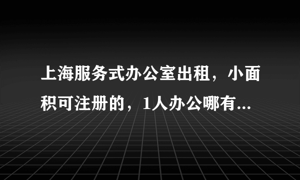 上海服务式办公室出租，小面积可注册的，1人办公哪有，月租800？