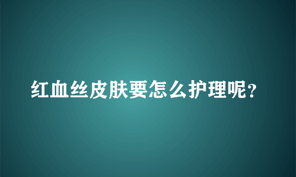 红血丝皮肤要怎么护理呢？