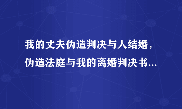 我的丈夫伪造判决与人结婚，伪造法庭与我的离婚判决书（与我还没有离婚的），然后与别的女子结婚，并且育有一女，请问我的丈夫这样算是重婚罪吗？重婚罪怎么判刑？我能否起诉离婚？婚后财产怎么划分？