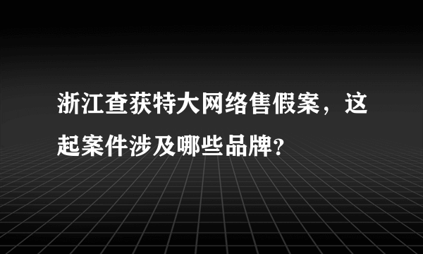 浙江查获特大网络售假案，这起案件涉及哪些品牌？