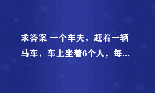 求答案 一个车夫，赶着一辆马车，车上坐着6个人，每个人背着6个袋，每个袋里装6只大猫，每 求答案