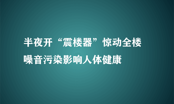 半夜开“震楼器”惊动全楼 噪音污染影响人体健康