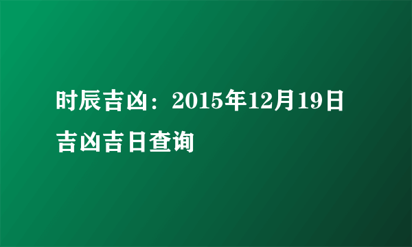 时辰吉凶：2015年12月19日吉凶吉日查询