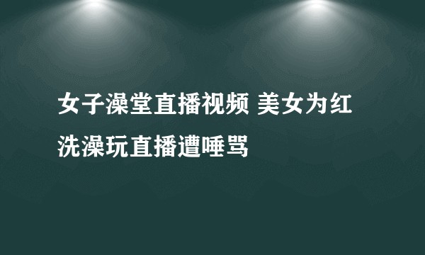 女子澡堂直播视频 美女为红洗澡玩直播遭唾骂